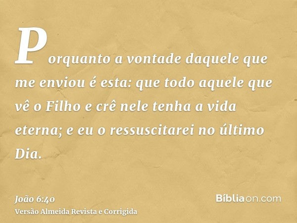 Porquanto a vontade daquele que me enviou é esta: que todo aquele que vê o Filho e crê nele tenha a vida eterna; e eu o ressuscitarei no último Dia.