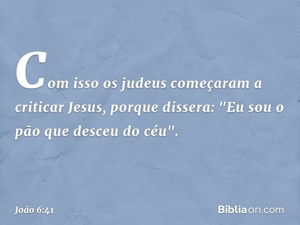 Com isso os judeus começaram a criticar Jesus, porque dissera: "Eu sou o pão que desceu do céu". -- João 6:41