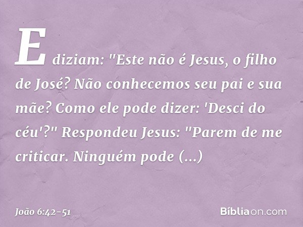E diziam: "Este não é Jesus, o filho de José? Não conhecemos seu pai e sua mãe? Como ele pode dizer: 'Desci do céu'?" Respondeu Jesus: "Parem de me criticar. Ni