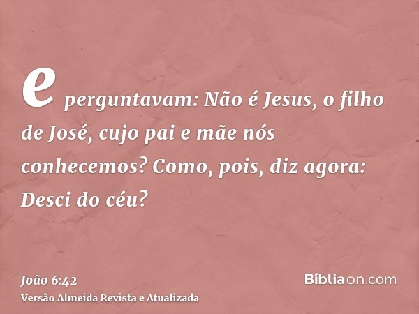 e perguntavam: Não é Jesus, o filho de José, cujo pai e mãe nós conhecemos? Como, pois, diz agora: Desci do céu?