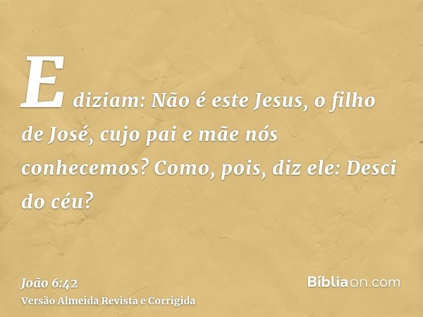 E diziam: Não é este Jesus, o filho de José, cujo pai e mãe nós conhecemos? Como, pois, diz ele: Desci do céu?