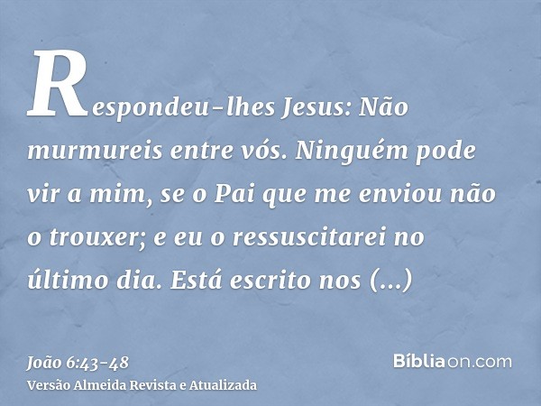 Respondeu-lhes Jesus: Não murmureis entre vós.Ninguém pode vir a mim, se o Pai que me enviou não o trouxer; e eu o ressuscitarei no último dia.Está escrito nos 