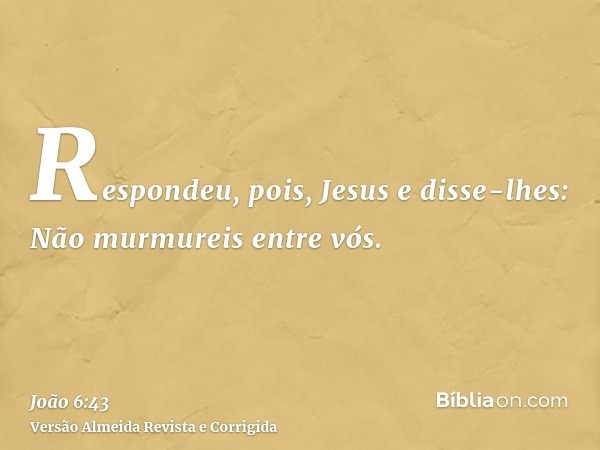 Respondeu, pois, Jesus e disse-lhes: Não murmureis entre vós.
