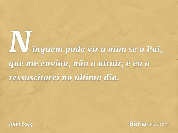 Ninguém pode vir a mim se o Pai, que me enviou, não o atrair; e eu o ressuscitarei no último dia. -- João 6:44