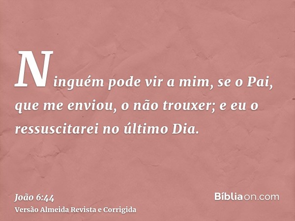 Ninguém pode vir a mim, se o Pai, que me enviou, o não trouxer; e eu o ressuscitarei no último Dia.