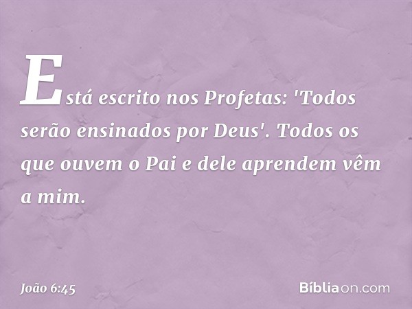 Está escrito nos Profetas: 'Todos serão ensinados por Deus'. Todos os que ouvem o Pai e dele aprendem vêm a mim. -- João 6:45