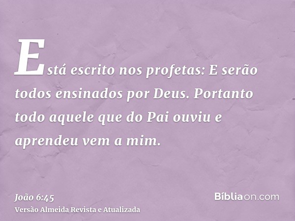 Está escrito nos profetas: E serão todos ensinados por Deus. Portanto todo aquele que do Pai ouviu e aprendeu vem a mim.