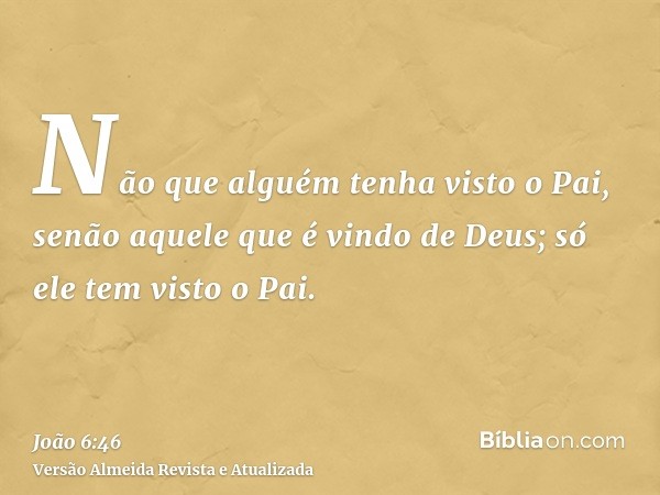 Não que alguém tenha visto o Pai, senão aquele que é vindo de Deus; só ele tem visto o Pai.