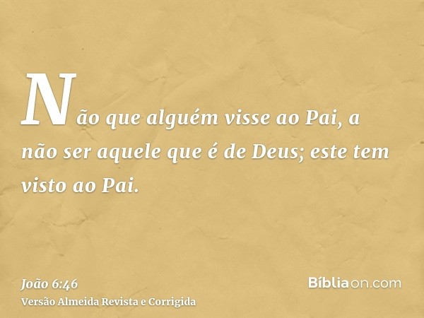 Não que alguém visse ao Pai, a não ser aquele que é de Deus; este tem visto ao Pai.