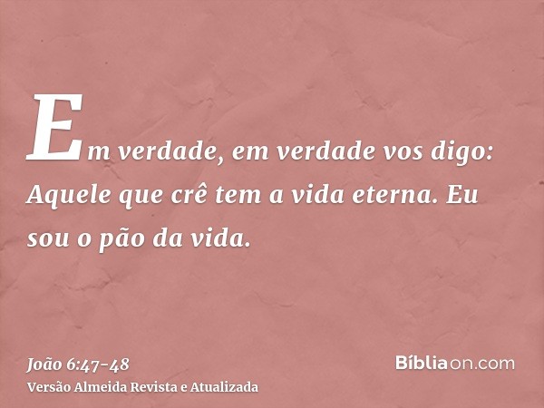 Em verdade, em verdade vos digo: Aquele que crê tem a vida eterna.Eu sou o pão da vida.