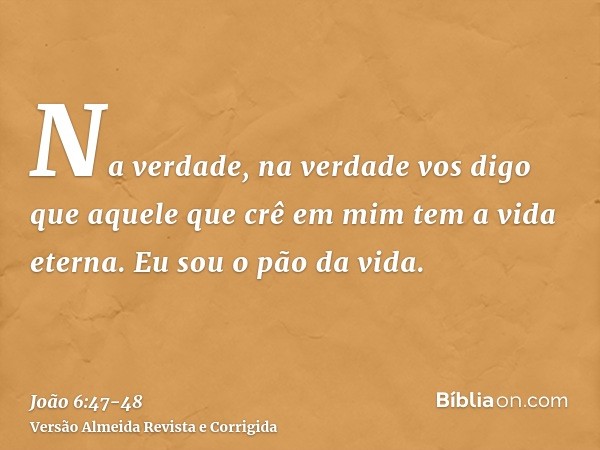 Na verdade, na verdade vos digo que aquele que crê em mim tem a vida eterna.Eu sou o pão da vida.