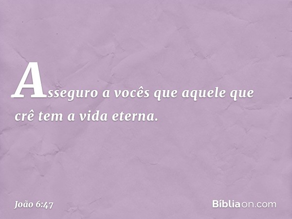 Asseguro a vocês que aquele que crê tem a vida eterna. -- João 6:47