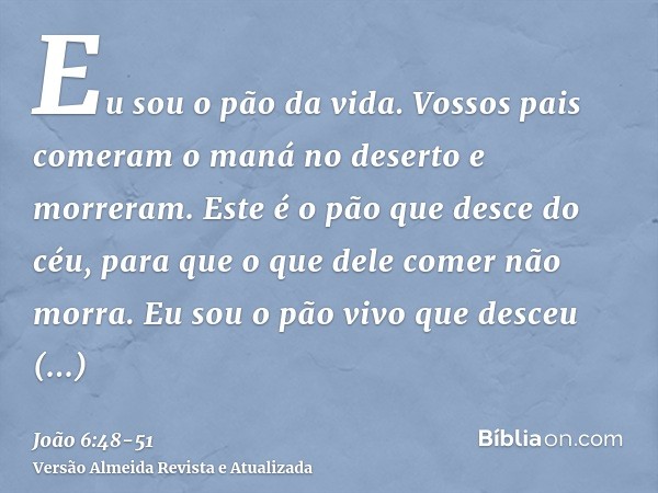 Eu sou o pão da vida.Vossos pais comeram o maná no deserto e morreram.Este é o pão que desce do céu, para que o que dele comer não morra.Eu sou o pão vivo que d