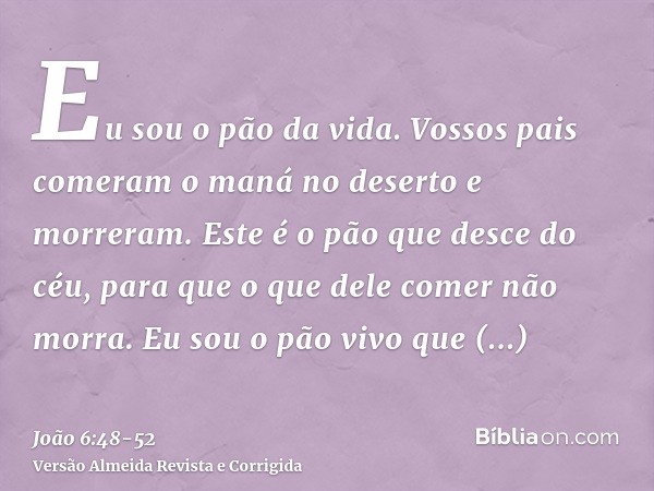 Eu sou o pão da vida.Vossos pais comeram o maná no deserto e morreram.Este é o pão que desce do céu, para que o que dele comer não morra.Eu sou o pão vivo que d