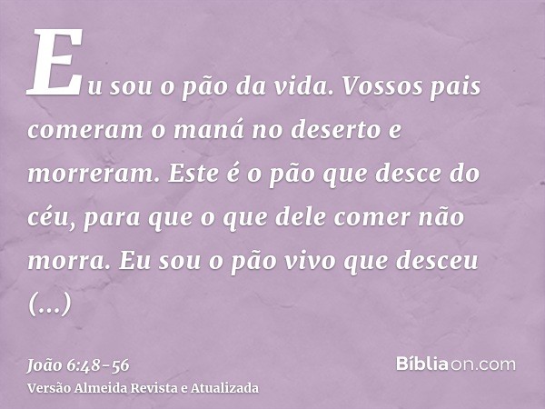 Eu sou o pão da vida.Vossos pais comeram o maná no deserto e morreram.Este é o pão que desce do céu, para que o que dele comer não morra.Eu sou o pão vivo que d