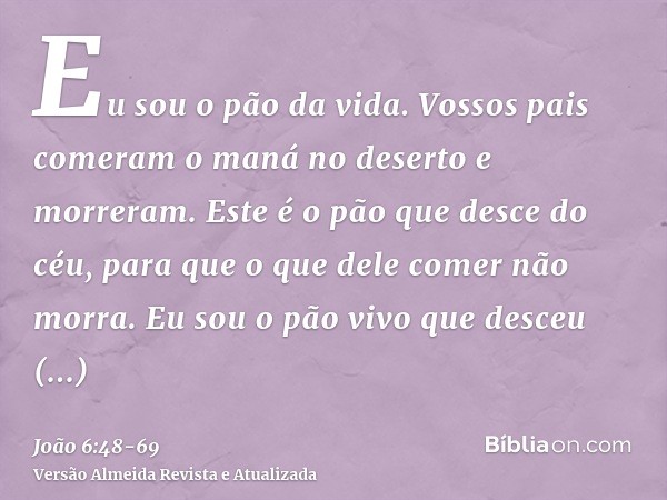 Eu sou o pão da vida.Vossos pais comeram o maná no deserto e morreram.Este é o pão que desce do céu, para que o que dele comer não morra.Eu sou o pão vivo que d