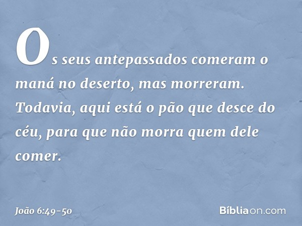 Os seus antepassados comeram o maná no deserto, mas morreram. Todavia, aqui está o pão que desce do céu, para que não morra quem dele comer. -- João 6:49-50