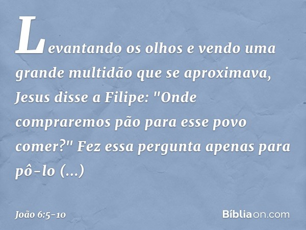 Levantando os olhos e vendo uma grande multidão que se aproximava, Jesus disse a Filipe: "Onde compraremos pão para esse povo comer?" Fez essa pergunta apenas p