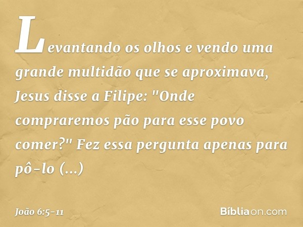 Levantando os olhos e vendo uma grande multidão que se aproximava, Jesus disse a Filipe: "Onde compraremos pão para esse povo comer?" Fez essa pergunta apenas p