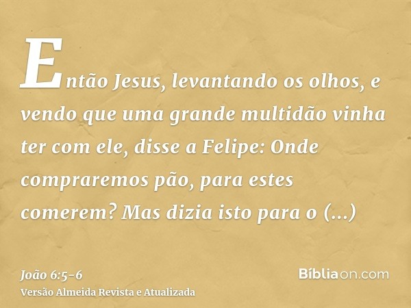 Então Jesus, levantando os olhos, e vendo que uma grande multidão vinha ter com ele, disse a Felipe: Onde compraremos pão, para estes comerem?Mas dizia isto par