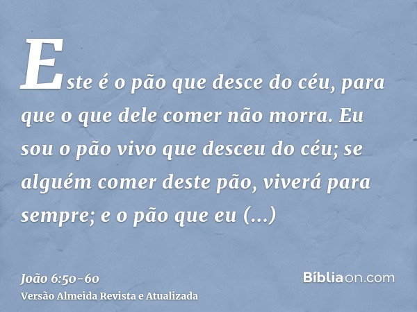 Este é o pão que desce do céu, para que o que dele comer não morra.Eu sou o pão vivo que desceu do céu; se alguém comer deste pão, viverá para sempre; e o pão q