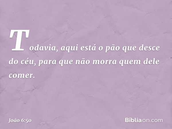 Todavia, aqui está o pão que desce do céu, para que não morra quem dele comer. -- João 6:50