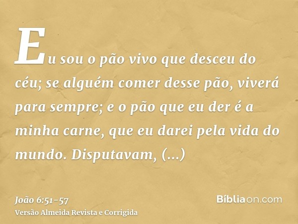 Eu sou o pão vivo que desceu do céu; se alguém comer desse pão, viverá para sempre; e o pão que eu der é a minha carne, que eu darei pela vida do mundo.Disputav