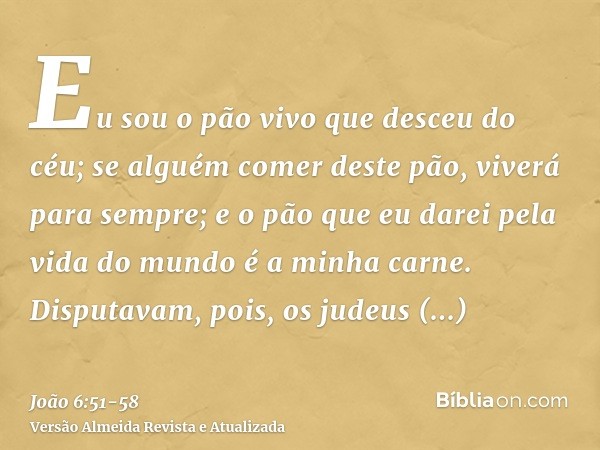 Eu sou o pão vivo que desceu do céu; se alguém comer deste pão, viverá para sempre; e o pão que eu darei pela vida do mundo é a minha carne.Disputavam, pois, os