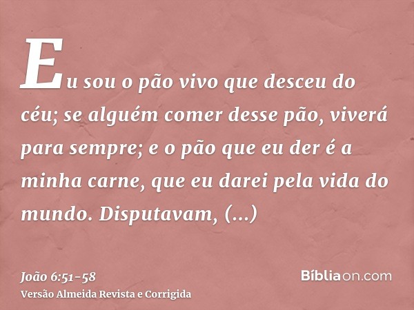 Eu sou o pão vivo que desceu do céu; se alguém comer desse pão, viverá para sempre; e o pão que eu der é a minha carne, que eu darei pela vida do mundo.Disputav