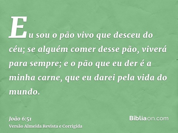 Eu sou o pão vivo que desceu do céu; se alguém comer desse pão, viverá para sempre; e o pão que eu der é a minha carne, que eu darei pela vida do mundo.