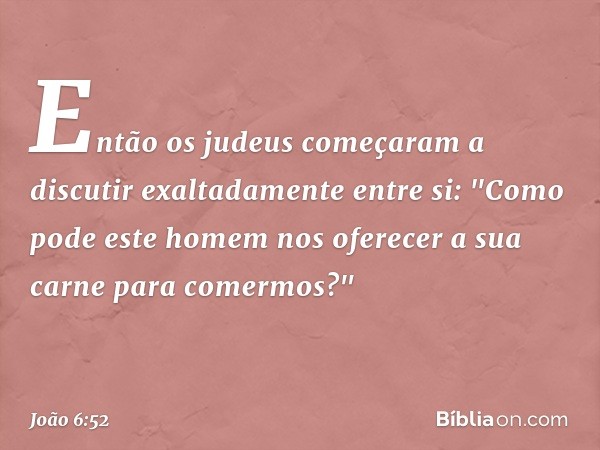 Então os judeus começaram a discutir exaltadamente entre si: "Como pode este homem nos oferecer a sua carne para comermos?" -- João 6:52