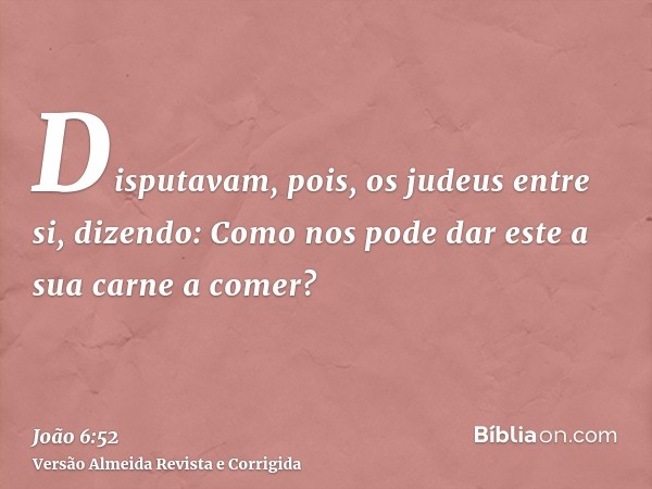 Disputavam, pois, os judeus entre si, dizendo: Como nos pode dar este a sua carne a comer?