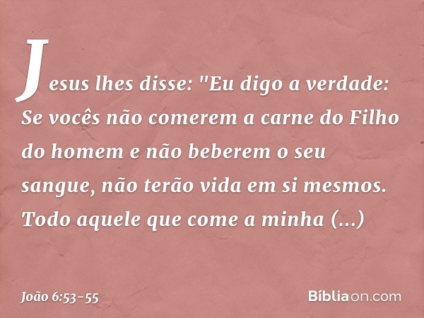 Jesus lhes disse: "Eu digo a verdade: Se vocês não comerem a carne do Filho do homem e não beberem o seu sangue, não terão vida em si mesmos. Todo aquele que co