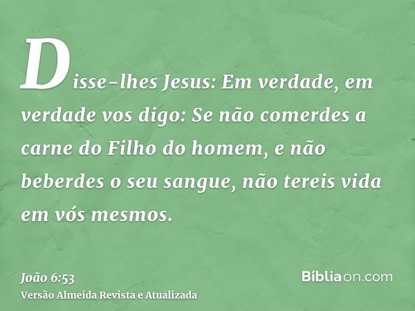 Disse-lhes Jesus: Em verdade, em verdade vos digo: Se não comerdes a carne do Filho do homem, e não beberdes o seu sangue, não tereis vida em vós mesmos.