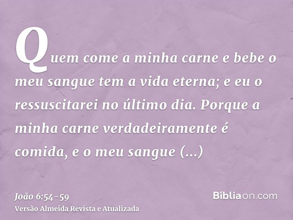 Quem come a minha carne e bebe o meu sangue tem a vida eterna; e eu o ressuscitarei no último dia.Porque a minha carne verdadeiramente é comida, e o meu sangue 