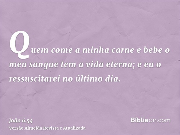 Quem come a minha carne e bebe o meu sangue tem a vida eterna; e eu o ressuscitarei no último dia.