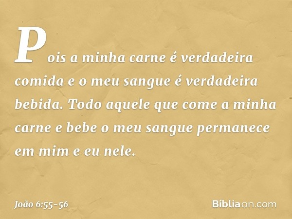 Pois a minha carne é verdadeira comida e o meu sangue é verdadeira bebida. Todo aquele que come a minha carne e bebe o meu sangue permanece em mim e eu nele. --