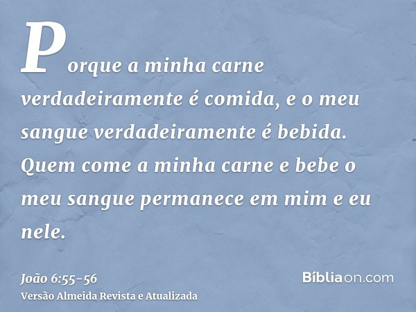 Porque a minha carne verdadeiramente é comida, e o meu sangue verdadeiramente é bebida.Quem come a minha carne e bebe o meu sangue permanece em mim e eu nele.