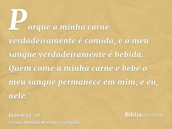 Porque a minha carne verdadeiramente é comida, e o meu sangue verdadeiramente é bebida.Quem come a minha carne e bebe o meu sangue permanece em mim, e eu, nele.