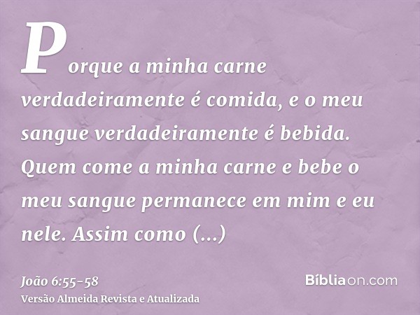 Porque a minha carne verdadeiramente é comida, e o meu sangue verdadeiramente é bebida.Quem come a minha carne e bebe o meu sangue permanece em mim e eu nele.As