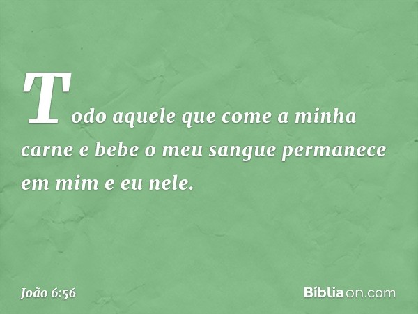 Todo aquele que come a minha carne e bebe o meu sangue permanece em mim e eu nele. -- João 6:56