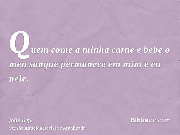 Quem come a minha carne e bebe o meu sangue permanece em mim e eu nele.