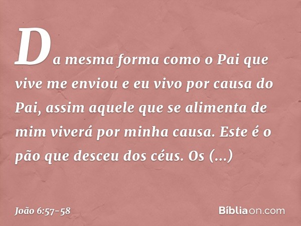 Da mesma forma como o Pai que vive me enviou e eu vivo por causa do Pai, assim aquele que se alimenta de mim viverá por minha causa. Este é o pão que desceu dos