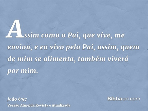 Assim como o Pai, que vive, me enviou, e eu vivo pelo Pai, assim, quem de mim se alimenta, também viverá por mim.