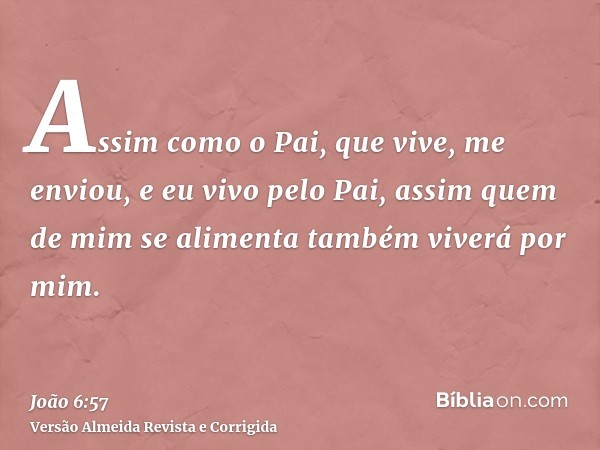 Assim como o Pai, que vive, me enviou, e eu vivo pelo Pai, assim quem de mim se alimenta também viverá por mim.