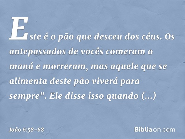 Este é o pão que desceu dos céus. Os antepassados de vocês comeram o maná e morreram, mas aquele que se alimenta deste pão viverá para sempre". Ele disse isso q