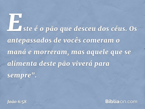 Este é o pão que desceu dos céus. Os antepassados de vocês comeram o maná e morreram, mas aquele que se alimenta deste pão viverá para sempre". -- João 6:58