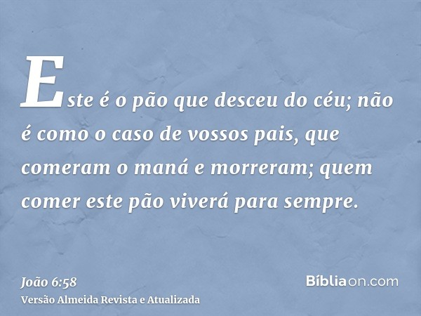 Este é o pão que desceu do céu; não é como o caso de vossos pais, que comeram o maná e morreram; quem comer este pão viverá para sempre.