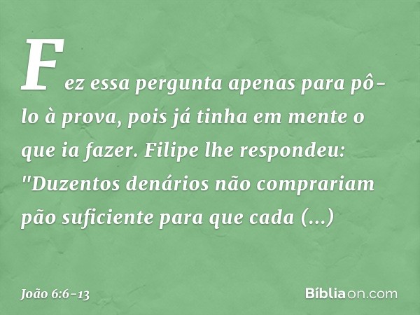 Fez essa pergunta apenas para pô-lo à prova, pois já tinha em mente o que ia fazer. Filipe lhe respondeu: "Duzentos denários não comprariam pão suficiente para 