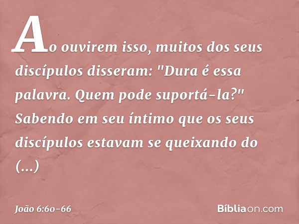 Ao ouvirem isso, muitos dos seus discípulos disseram: "Dura é essa palavra. Quem pode suportá-la?" Sabendo em seu íntimo que os seus discípulos estavam se queix